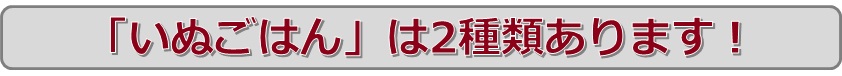 「いぬごはん」は2種類あります！